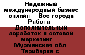 Надежный международный бизнес-онлайн. - Все города Работа » Дополнительный заработок и сетевой маркетинг   . Мурманская обл.,Териберка с.